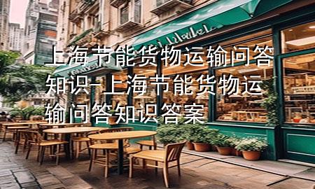 上海节能货物运输问答知识-上海节能货物运输问答知识答案