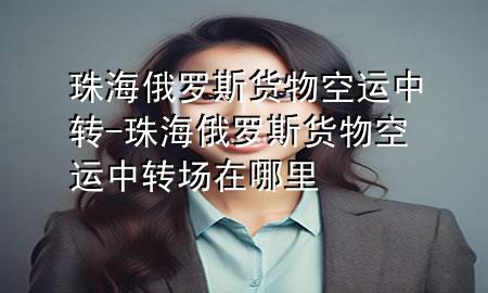 珠海俄罗斯货物空运中转-珠海俄罗斯货物空运中转场在哪里