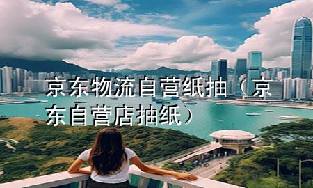 京东物流自营纸抽(京东自营店抽纸)