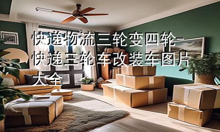 快递物流三轮变四轮-快递三轮车改装车图片大全