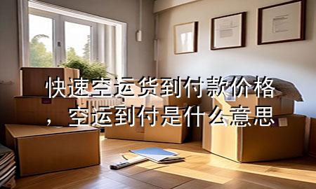 快速空运货到付款价格，空运到付是什么意思