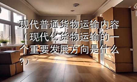 现代普通货物运输内容（现代化货物运输的一个重要发展方向是什么?）