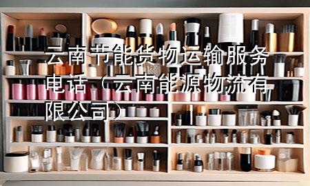 云南节能货物运输服务电话（云南能源物流有限公司）