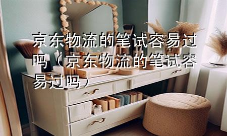 京东物流的笔试容易过吗(京东物流的笔试容易过吗)