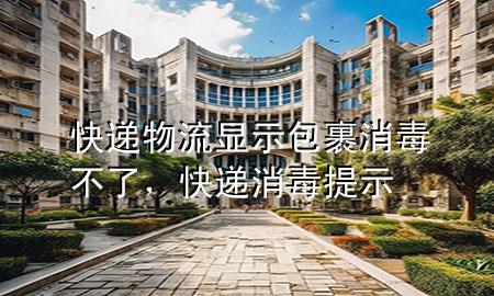 快递物流显示包裹消毒不了，快递消毒提示
