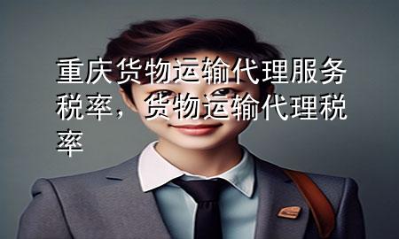 重庆货物运输代理服务税率,货物运输代理 税率