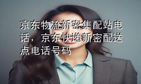 京东物流新密集配站电话，京东快递新密配送点电话号码