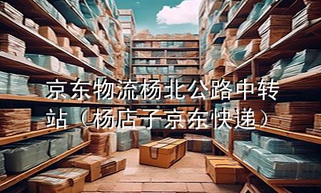 京东物流杨北公路中转站(杨店子京东快递)