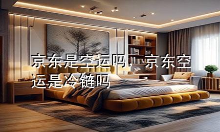 京东是空运吗,京东空运是冷链吗