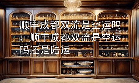顺丰成都双流是空运吗,顺丰成都双流是空运吗还是陆运