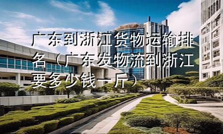 广东到浙江货物运输排名(广东发物流到浙江要多少钱一斤)
