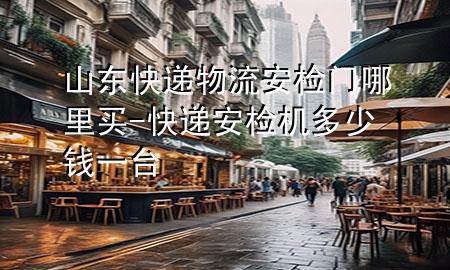 山东快递物流安检门哪里买-快递安检机多少钱一台