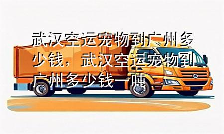 武汉空运宠物到广州多少钱,武汉空运宠物到广州多少钱一吨