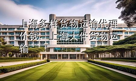 上海多样货物运输代理价钱，上海大件货物运输