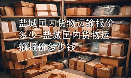 盐城国内货物运输报价多少-盐城国内货物运输报价多少钱