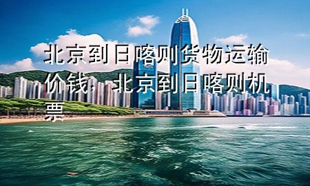 北京到日喀则货物运输价钱，北京到日喀则机票
