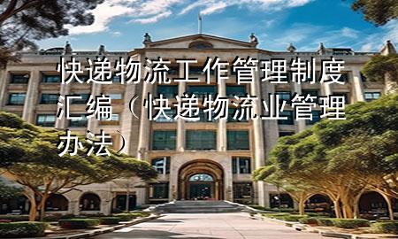 快递物流工作管理制度汇编(快递物流业管理办法)