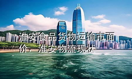 淮安食品货物运输市面价,淮安物流现状