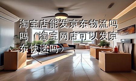 淘宝店能发京东物流吗吗(淘宝网店可以发京东快递吗)