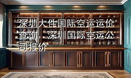 深圳大件国际空运运价查询，深圳国际空运公司报价