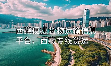 西藏便捷货物运输信息平台,西藏专线货运