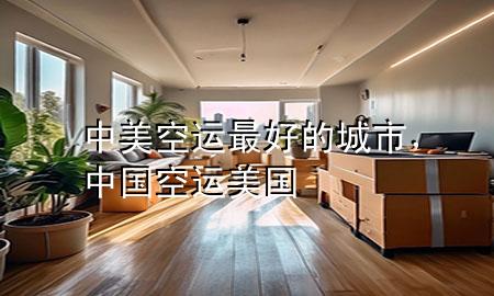 中美空运最好的城市，中国空运美国