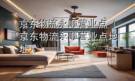京东物流永顺营业点(京东物流永顺营业点地址)