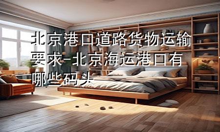 北京港口道路货物运输要求-北京海运港口有哪些码头