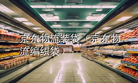 京东物流装袋(京东物流编织袋)