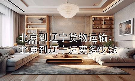北京到辽宁货物运输，北京到辽宁运费多少钱