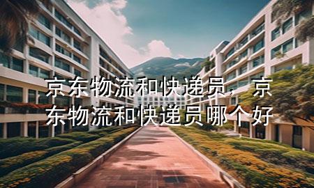 京东物流和快递员,京东物流和快递员哪个好