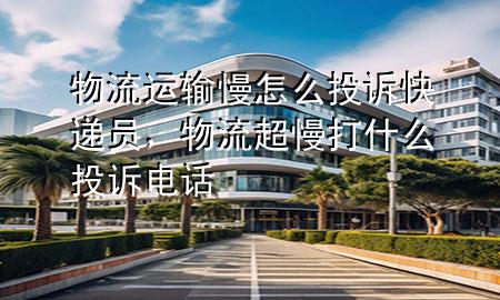 物流运输慢怎么投诉快递员,物流超慢打什么投诉电话
