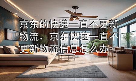 京东的快递一直不更新物流,京东快递一直不更新物流信息怎么办