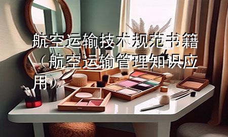 航空运输技术规范书籍（航空运输管理知识应用）