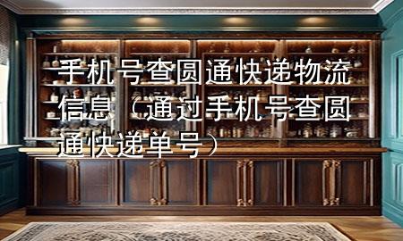 手机号查圆通快递物流信息(通过手机号查圆通快递单号)
