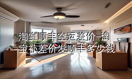 淘宝顺丰空运差价-淘宝补差价发顺丰多少钱