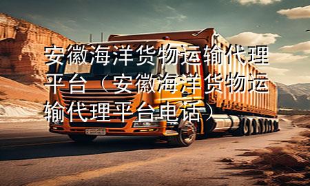安徽海洋货物运输代理平台（安徽海洋货物运输代理平台电话）