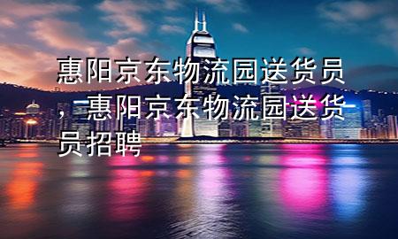 惠阳京东物流园送货员，惠阳京东物流园送货员招聘
