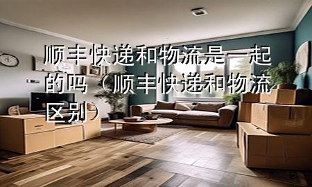 顺丰快递和物流是一起的吗(顺丰快递和物流区别)