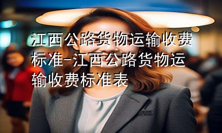 江西公路货物运输收费标准-江西公路货物运输收费标准表