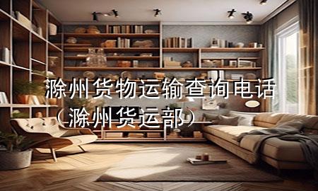 滁州货物运输查询电话（滁州货运部）