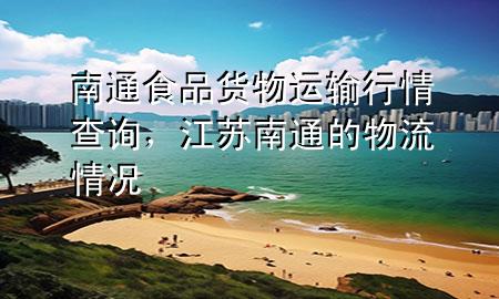 南通食品货物运输行情查询,江苏南通的物流情况