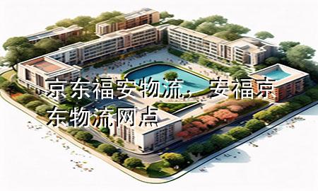 京东福安物流,安福京东物流网点