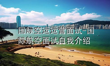 国际空运运营面试-国际航空面试自我介绍