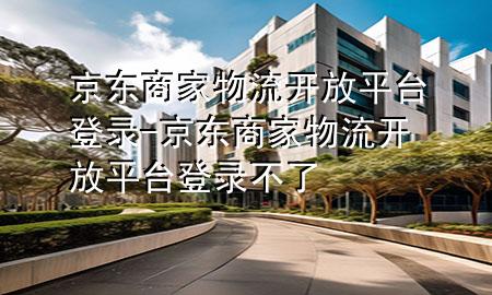 京东商家物流开放平台登录-京东商家物流开放平台登录不了
