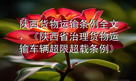 陕西货物运输条例全文,《陕西省治理货物运输车辆超限超载条例》