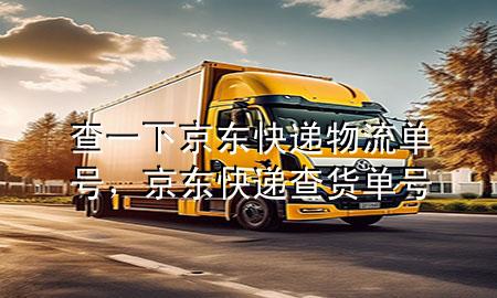 查一下京东快递物流单号,京东快递查货单号