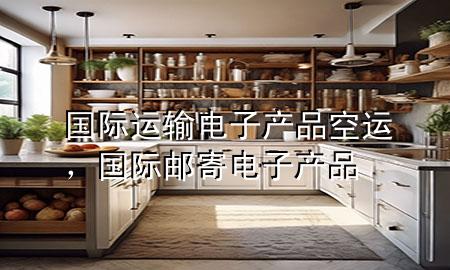 国际运输电子产品空运,国际邮寄电子产品