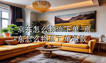 京东怎么物流下单-京东怎么物流下单退款