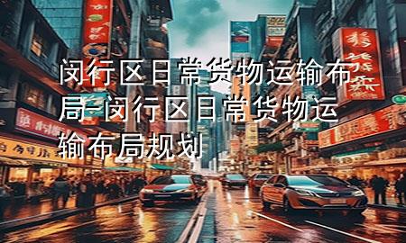 闵行区日常货物运输布局-闵行区日常货物运输布局规划